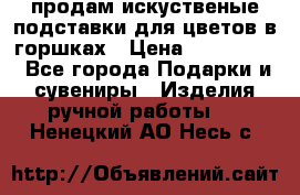 продам искуственые подставки для цветов в горшках › Цена ­ 500-2000 - Все города Подарки и сувениры » Изделия ручной работы   . Ненецкий АО,Несь с.